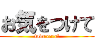 お気をつけて (take care!)