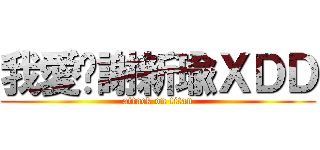 我愛妳謝新瑜ＸＤＤ (attack on titan)