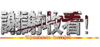 謝謝收看！ (Thanks to watch!! )