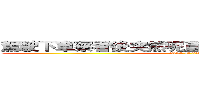 駕駛下車察看後突然呢直接轉身後馬路上Ｙｅｅ (attack on titan)