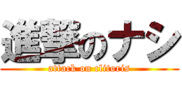 進撃のナシ (attack on clitoris)