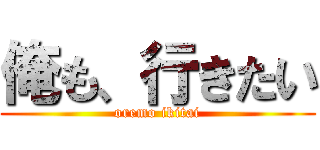 俺も、行きたい (oremo ikitai)
