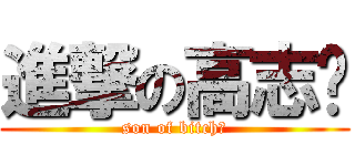 進撃の高志鹏 (son of bitch！)