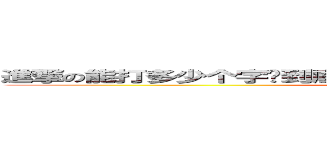 進撃の能打多少个字呢到底，还没到头啊啊啊啊啊啊啊啊 啊啊啊啊啊啊啊啊啊啊啊啊啊啊 (the king of jian)