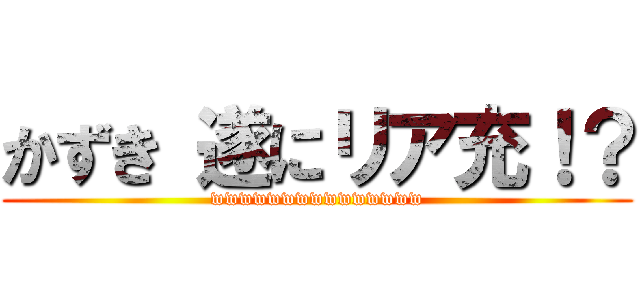 かずき 遂にリア充！？ (wwwwwwwwwwwwwww)