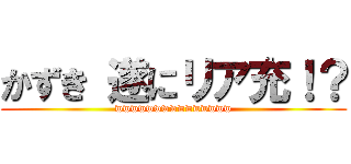 かずき 遂にリア充！？ (wwwwwwwwwwwwwww)