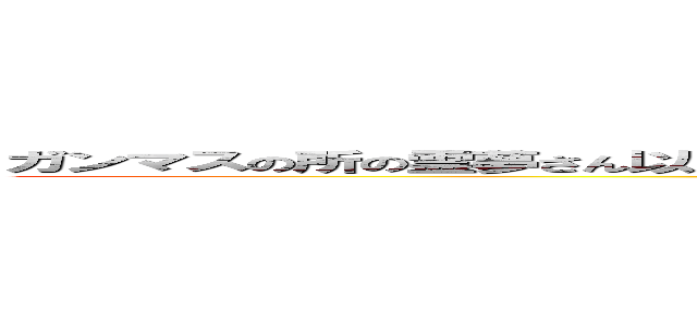 ガンマスの所の霊夢さん以降呼ぶのが大変だからガンマスさんと呼ばせてもらいますねさん (爆発オチなんてサイテー！)