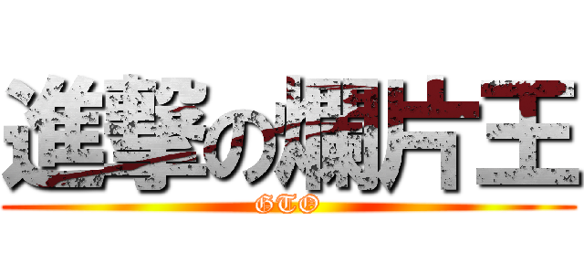 進撃の爛片王 (GTO)