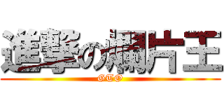 進撃の爛片王 (GTO)