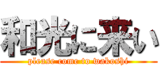 和光に来い (please come to wakoshi)