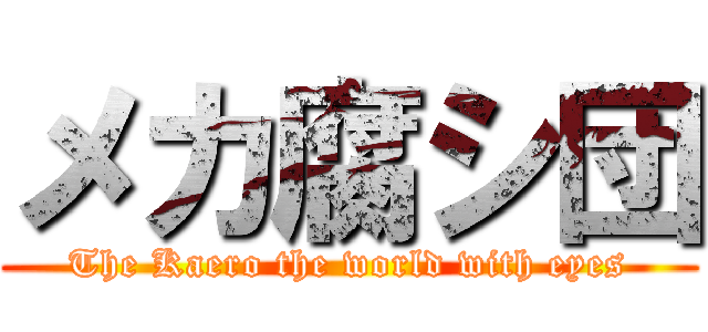 メカ腐シ団 (The Kaero the world with eyes)