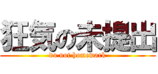 狂気の未提出 (do not homewark)