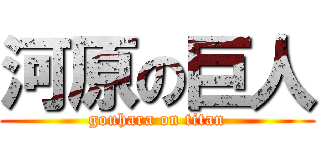河原の巨人 (gouhara on titan)