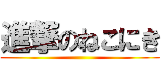 進撃のねこにき ()