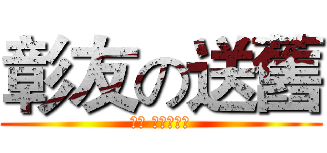 彰友の送舊 (來喔 天天做愛喔)