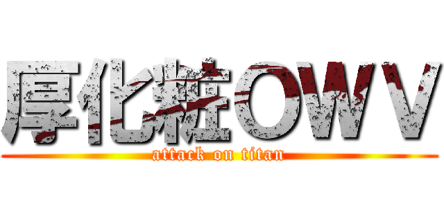 厚化粧ＯＷＶ (attack on titan)