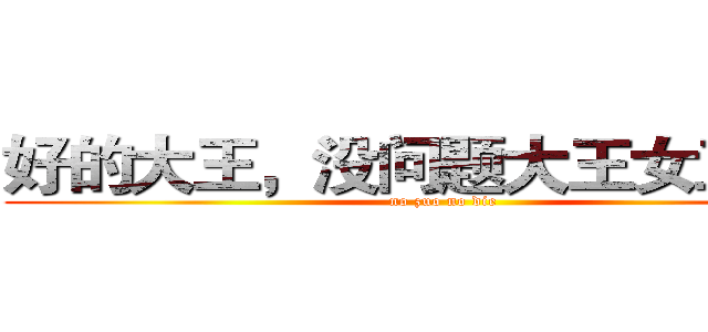 好的大王，没问题大王女王大人 (no zuo no die)