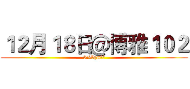 １２月１８日＠博雅１０２ (6:45pm入場)