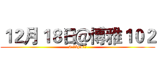 １２月１８日＠博雅１０２ (6:45pm入場)