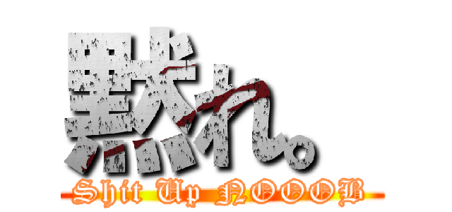 黙れ。 (Shit Up NOOOB)