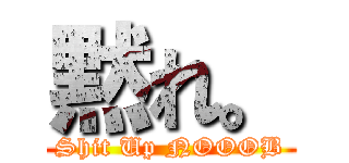 黙れ。 (Shit Up NOOOB)