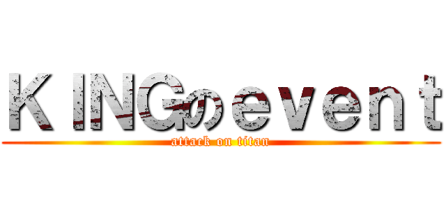 ＫＩＮＧのｅｖｅｎｔ (attack on titan)