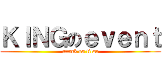 ＫＩＮＧのｅｖｅｎｔ (attack on titan)