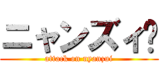ニャンズィ‼ (attack on nyanzui)