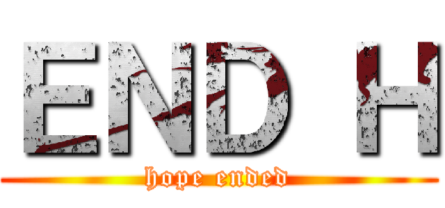 ＥＮＤ Ｈ (hope ended)