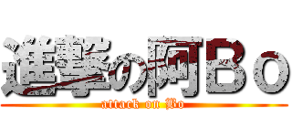 進撃の阿Ｂｏ (attack on Bo)