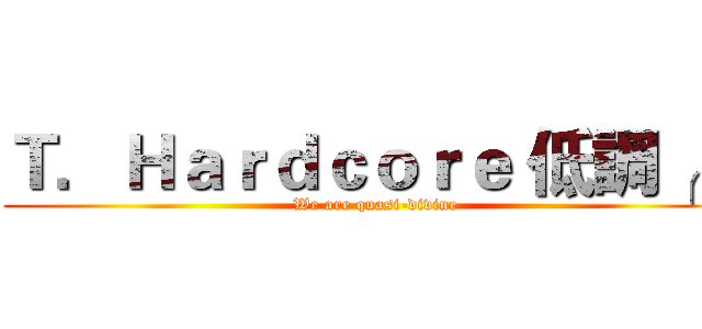 Ｔ．Ｈａｒｄｃｏｒｅ 低調╭★ (We are quasi-divine)