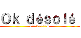 Ｏｋ ｄéｓｏｌé  (attack on titan)