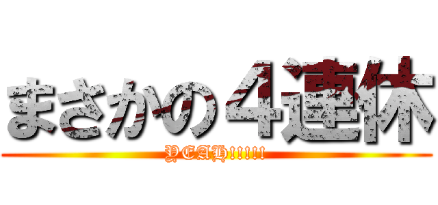 まさかの４連休 (YEAH!!!!!)