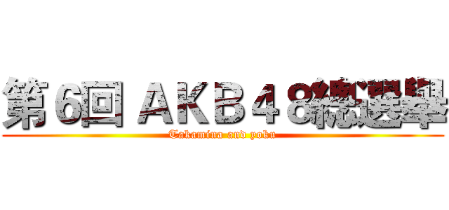 第６回 ＡＫＢ４８總選舉 (Takamina and yoku)