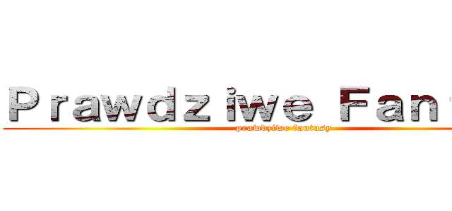 Ｐｒａｗｄｚｉｗｅ Ｆａｎｔａｓｙ (prawdziwe fantasy)