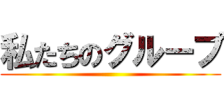 私たちのグループ ()