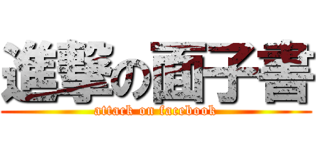 進撃の面子書 (attack on facebook)