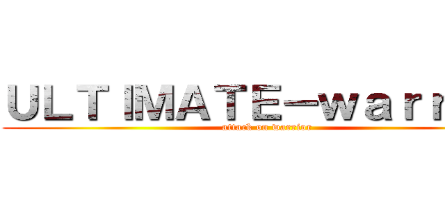 ＵＬＴＩＭＡＴＥ－ｗａｒｒｉｏｒ (attack on warrior)