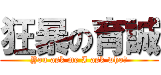 狂暴の育誠 (You ask me I ask who?)