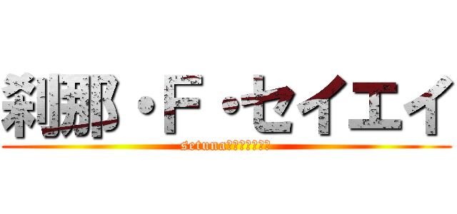刹那・Ｆ・セイエイ (setuna・Ｆ・せいえい)