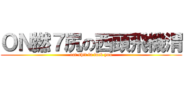 ＯＮ撚７尻の西頭飛機渭 (eat shit la fuck you)