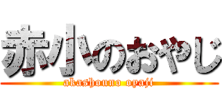 赤小のおやじ (akashouno oyaji)