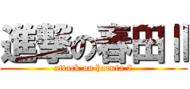進撃の春田Ⅱ (attack on haruta 2)