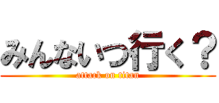 みんないつ行く？ (attack on titan)