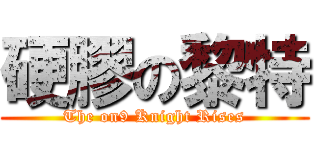 硬膠の黎特 (The on9 Knight Rises)