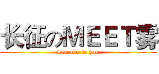 长征のＭＥＥＴ雾 (welcome to you)