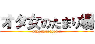 オタ女のたまり場 (singekinokyojin)