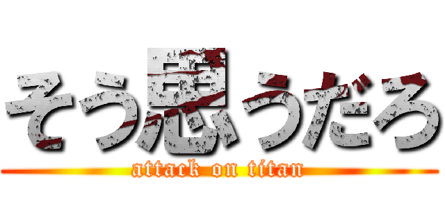 そう思うだろ (attack on titan)