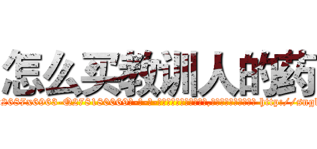 怎么买教训人的药 (怎么买教训人的药【电-186x2687x6963-Q278180069元-吉-药-业】我们做的是长期生意,靠的是老客户长期支持 http://sngk.net/sLkX3s
)