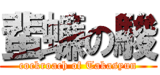 蜚蠊の駿 (cockroach of Takasyun)